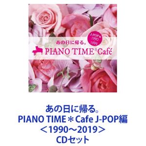 あの日に帰る。 PIANO TIME＊Cafe J-POP編 ＜1990〜2019＞ [CDセット]